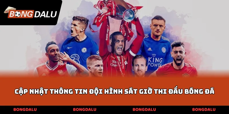 Cập nhật thông tin đội hình sát giờ thi đấu bóng đá