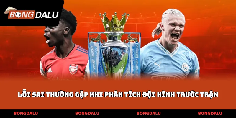 Lỗi sai thường gặp khi phân tích đội hình trước trận