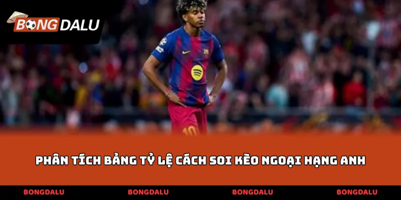 Phân tích bảng tỷ lệ cách soi kèo ngoại hạng Anh