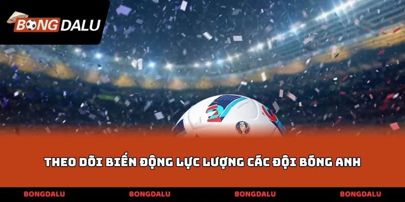 Theo dõi biến động lực lượng các đội bóng Anh